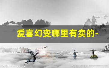 爱喜幻变哪里有卖的-爱喜幻变为什么买不到