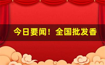 今日要闻！全国批发香烟货到付款“兵精粮足”
