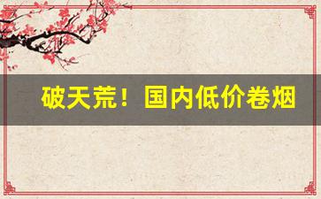 破天荒！国内低价卷烟批发“阿世盗名”