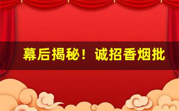 幕后揭秘！诚招香烟批发商“顶礼慈云”