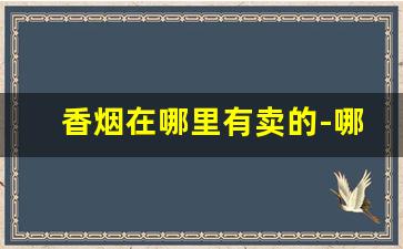 香烟在哪里有卖的-哪个地方有卖香烟的