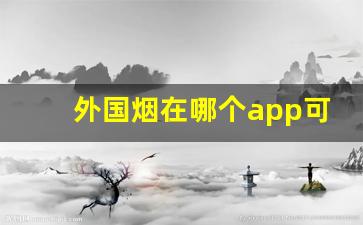 外国烟在哪个app可以购买-外国烟购买正规途径