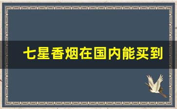 七星香烟在国内能买到吗-七星香烟在国内能买到真的吗