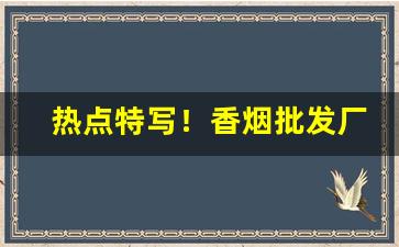 热点特写！香烟批发厂家招商零售价格“草草不恭”