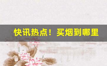 快讯热点！买烟到哪里买最划算“不可言状”