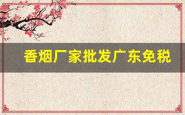 香烟厂家批发广东免税店货源-广州香烟供货商