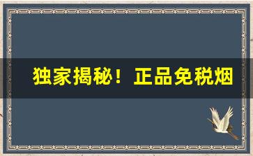 独家揭秘！正品免税烟批发一手货源“呆头呆脑”