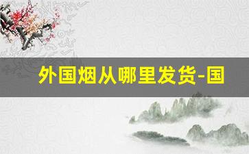 外国烟从哪里发货-国外香烟一般国内哪里有卖