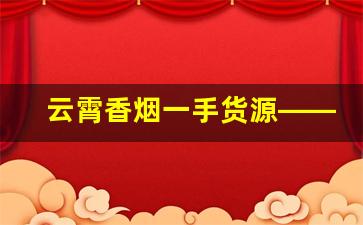 云霄香烟一手货源——诚信货源排名-云霄香烟哪里找源头