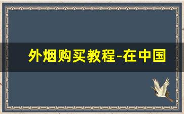 外烟购买教程-在中国如何购买正品外烟