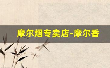 摩尔烟专卖店-摩尔香烟现在还有卖吗