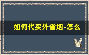 如何代买外省烟-怎么样买外地的烟