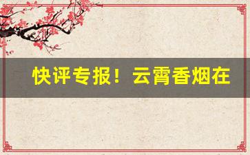 快评专报！云霄香烟在哪里可以买到正品“典章文物”
