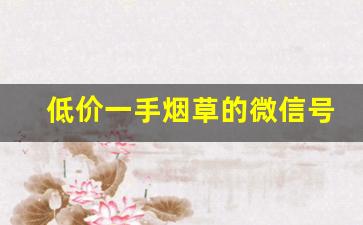 低价一手烟草的微信号-烟草价格公众号