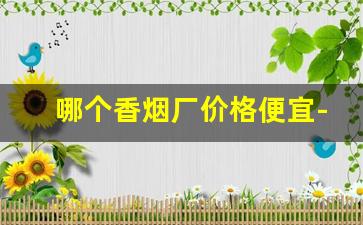 哪个香烟厂价格便宜-香烟哪里生产的最好