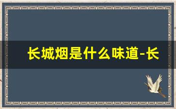 长城烟是什么味道-长城哪个烟带香味