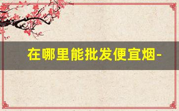 在哪里能批发便宜烟-个人怎么买到批发的烟