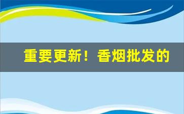 重要更新！香烟批发的要求“甘之如饴”