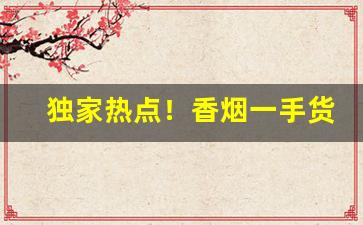 独家热点！香烟一手货源全国招实力代理“不可枚举”