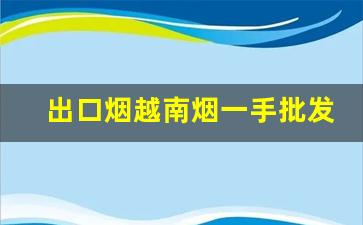 出口烟越南烟一手批发东兴-东兴的烟这么便宜是真的吗