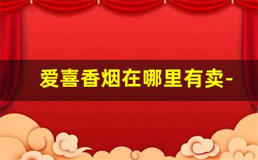 爱喜香烟在哪里有卖-附近卖烟的便利店