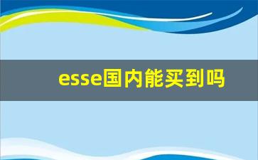 esse国内能买到吗-esse官方购买渠道