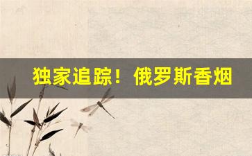独家追踪！俄罗斯香烟批发“雕虫刻篆”