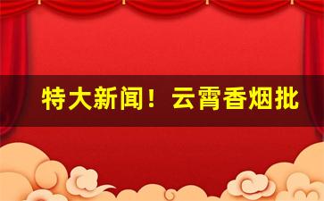 特大新闻！云霄香烟批发一手货源【一手渠道】“钓游之地”