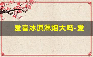 爱喜冰淇淋烟大吗-爱喜烟口碑如何