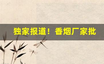 独家报道！香烟厂家批发直销的进货渠道怎么样“本末源流”