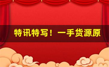 特讯特写！一手货源原厂烟丝“转战南北”