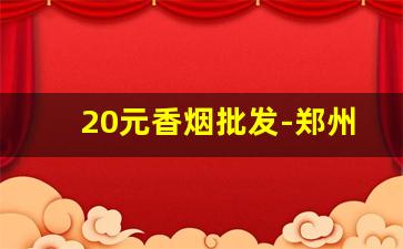 20元香烟批发-郑州20元香烟