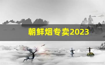 朝鲜烟专卖2023