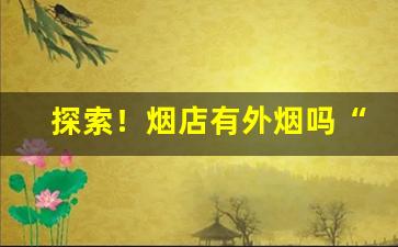 探索！烟店有外烟吗“笔大如椽”