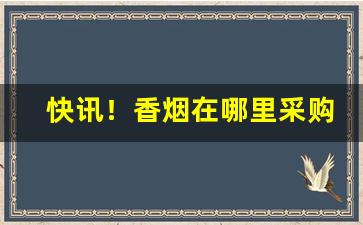 快讯！香烟在哪里采购“辞致雅赡”