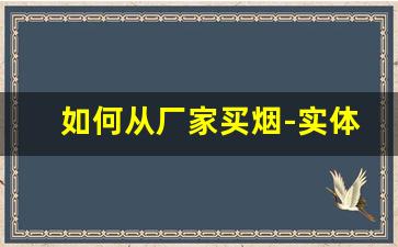 如何从厂家买烟-实体店卖烟怎么选品