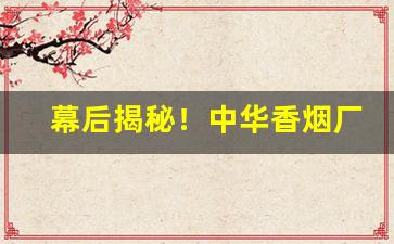 幕后揭秘！中华香烟厂家电话“不一而足”