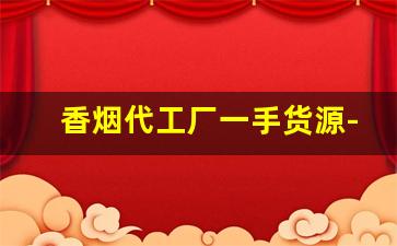 香烟代工厂一手货源-外贸正规厂定制品香烟