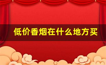 低价香烟在什么地方买-哪个城市卖的香烟便宜