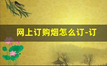 网上订购烟怎么订-订烟可以一键订购吗