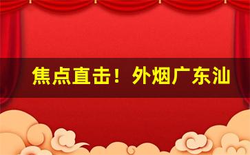 焦点直击！外烟广东汕尾一手“尺寸可取”
