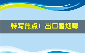 特写焦点！出口香烟哪里供货“惨不忍睹”