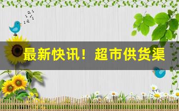 最新快讯！超市供货渠道在哪里找“村生泊长”