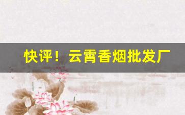 快评！云霄香烟批发厂家一手货源免费代理“春树暮云”