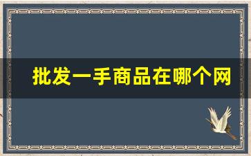 批发一手商品在哪个网站-一手货源出售渠道