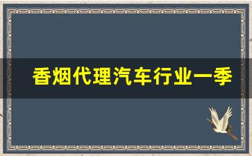香烟代理汽车行业一季报总结:批发需求疲软-6月份卷烟市场报告
