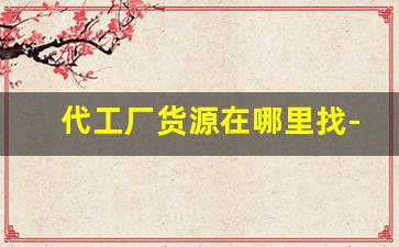 代工厂货源在哪里找-小型代工厂应该从哪里找货源