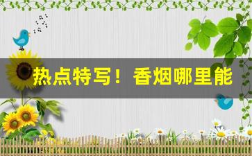 热点特写！香烟哪里能拿到正宗便宜的“代不乏人”
