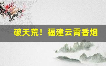 破天荒！福建云霄香烟官网是多少“吃喝拉撒”