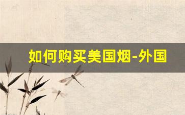 如何购买美国烟-外国烟怎么才能买到